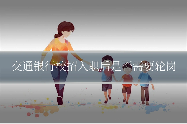 交通银行校招入职后是否需要轮岗