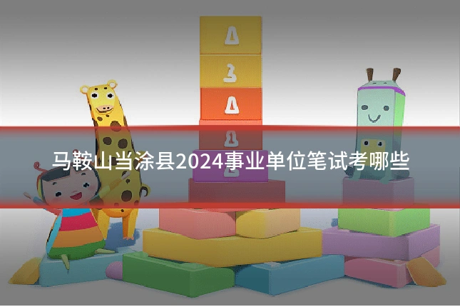 马鞍山当涂县2024事业单位笔试考哪些