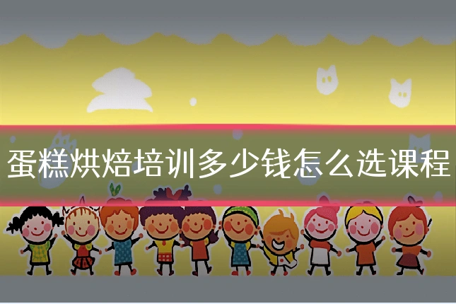 蛋糕烘焙培训多少钱怎么选课程