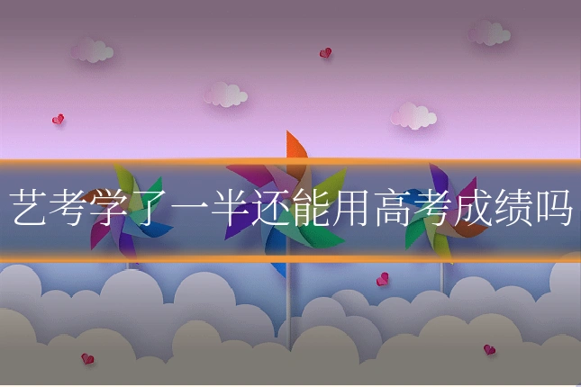 艺考学了一半还能用高考成绩吗
