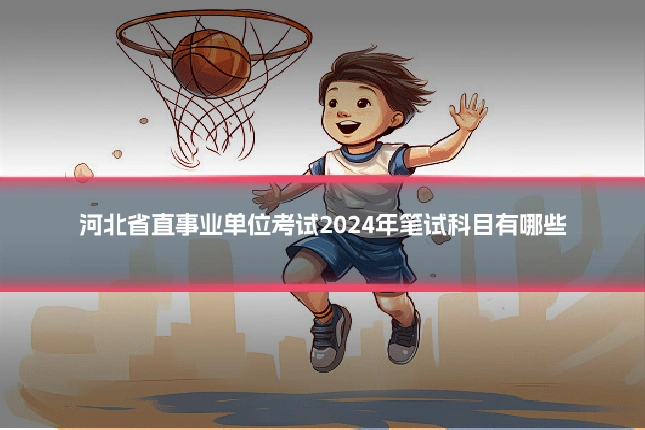 河北省直事业单位考试2024年笔试科目有哪些