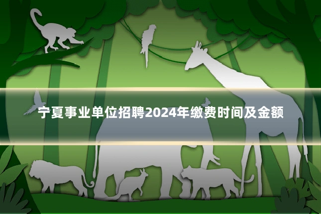 宁夏事业单位招聘2024年缴费时间及金额