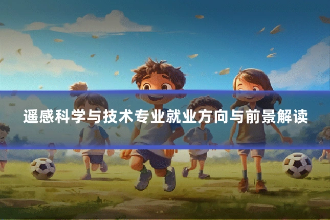 遥感科学与技术专业就业方向与前景解读