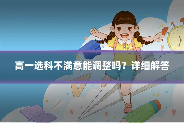 高一选科不满意能调整吗？详细解答