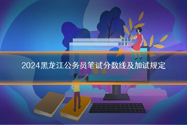 2024黑龙江公务员笔试分数线及加试规定