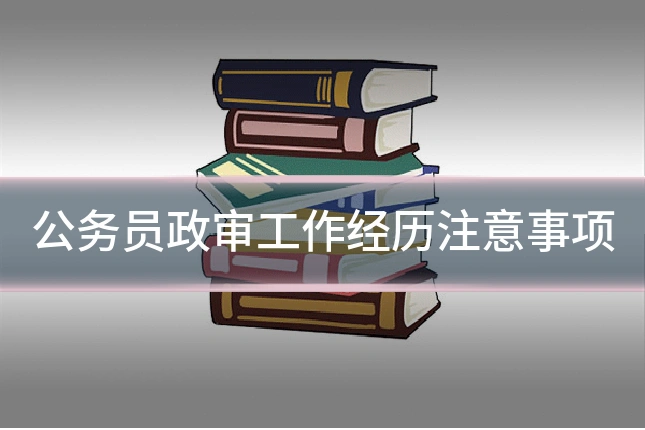 公务员政审工作经历注意事项