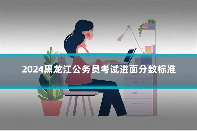 2024黑龙江公务员考试进面分数标准