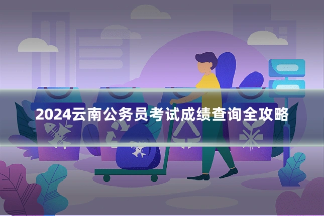2024云南公务员考试成绩查询全攻略