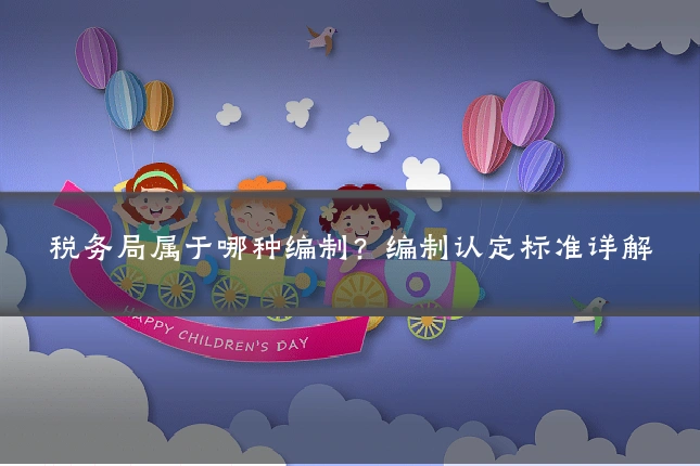 税务局属于哪种编制？编制认定标准详解
