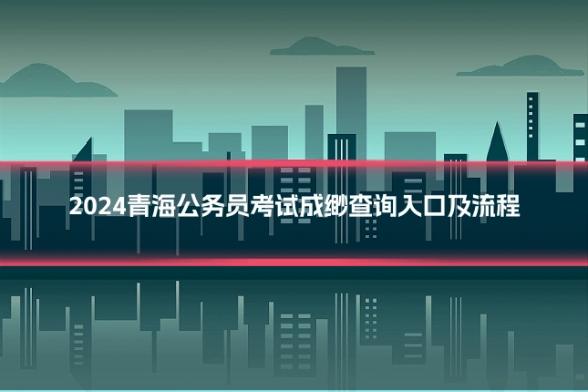 2024青海公务员考试成缈查询入口及流程