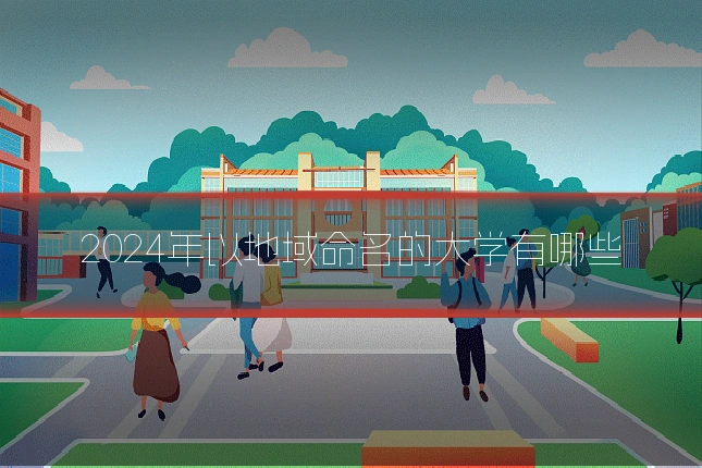 2024年以地域命名的大学有哪些