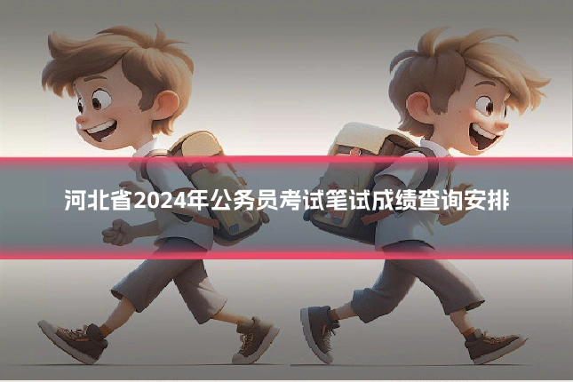 河北省2024年公务员考试笔试成绩查询安排