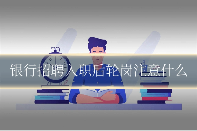 银行招聘入职后轮岗注意什么