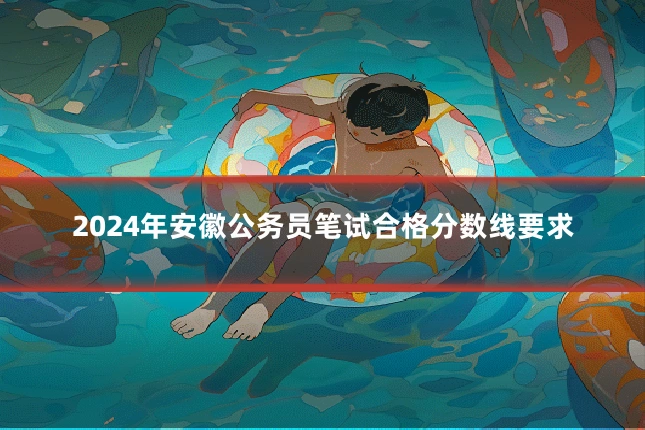 2024年安徽公务员笔试合格分数线要求