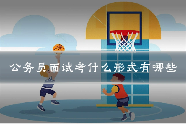 公务员面试考什么形式有哪些