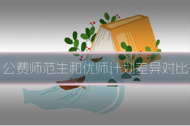 公费师范生和优师计划差异对比