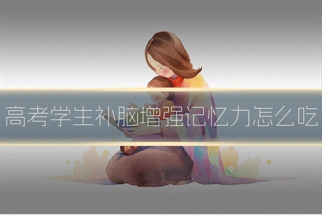 高考学生补脑增强记忆力怎么吃