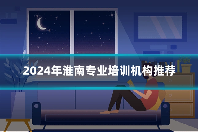 2024年淮南专业培训机构推荐