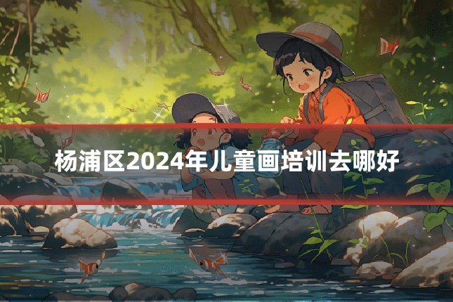杨浦区2024年儿童画培训去哪好