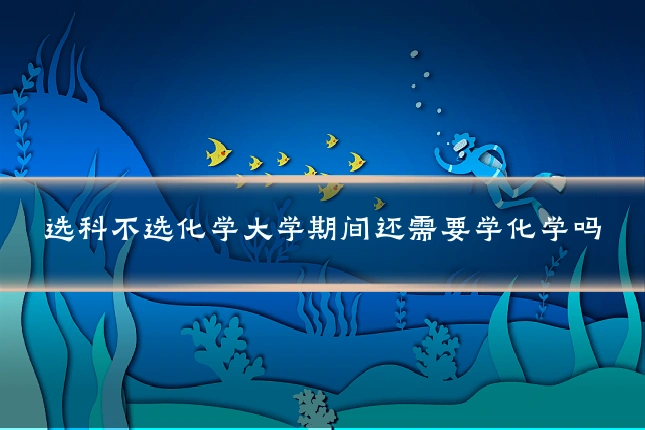 选科不选化学大学期间还需要学化学吗