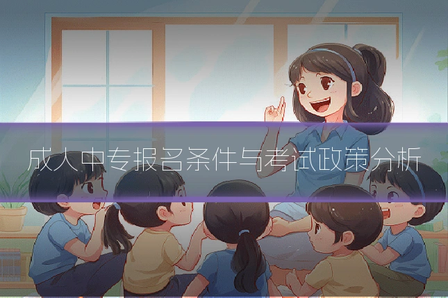 成人中专报名条件与考试政策分析