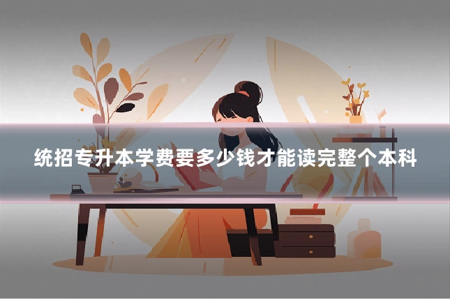 统招专升本学费要多少钱才能读完整个本科
