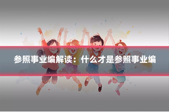 参照事业编解读：什么才是参照事业编