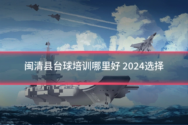 闽清县台球培训哪里好 2024选择