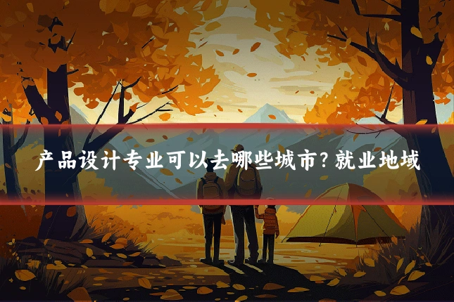 产品设计专业可以去哪些城市？就业地域