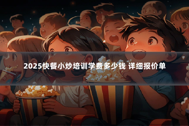 2025快餐小炒培训学费多少钱 详细报价单