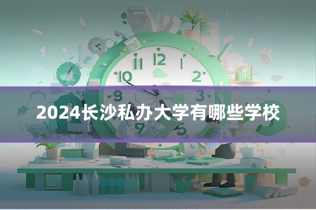 2024长沙私办大学有哪些学校