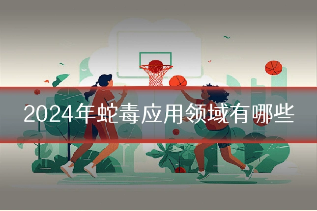 2024年蛇毒应用领域有哪些
