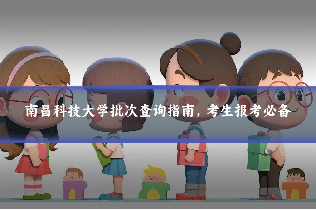 南昌科技大学批次查询指南，考生报考必备