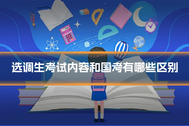 选调生考试内容和国考有哪些区别