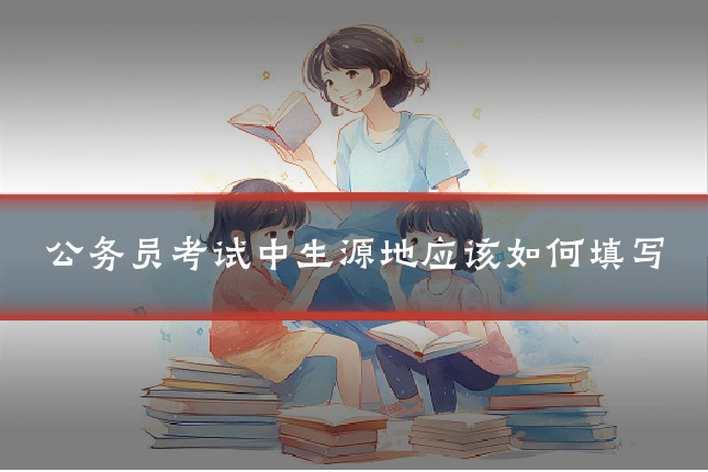 公务员考试中生源地应该如何填写