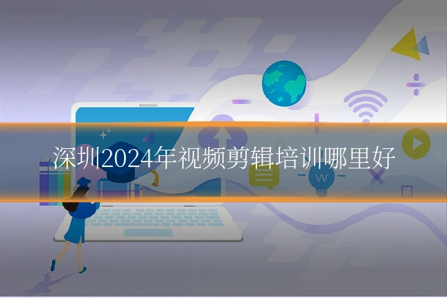 深圳2024年视频剪辑培训哪里好