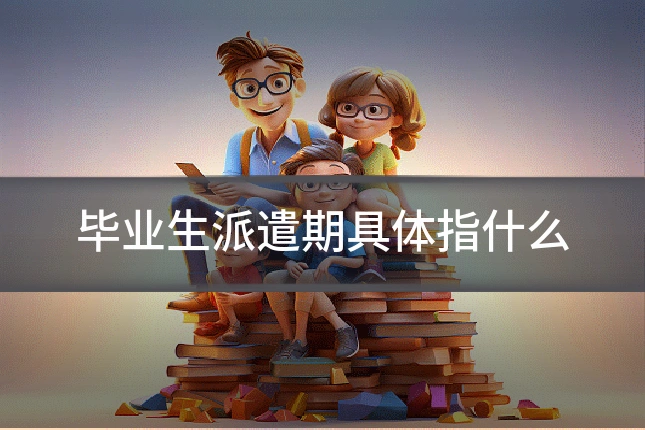 毕业生派遣期具体指什么