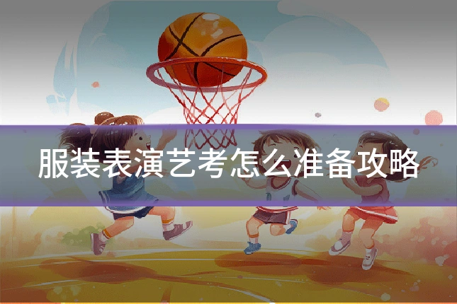 服装表演艺考怎么准备攻略