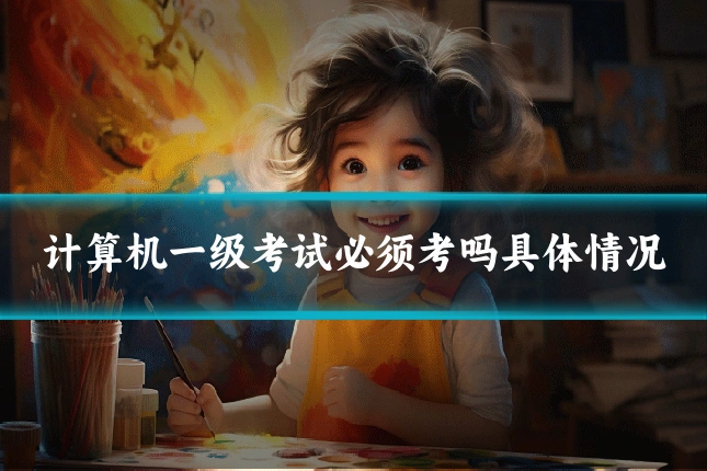 计算机一级考试必须考吗具体情况