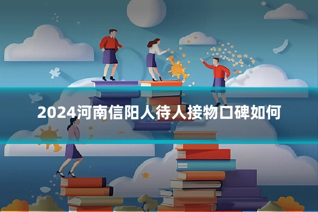 2024河南信阳人待人接物口碑如何
