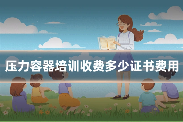 压力容器培训收费多少证书费用