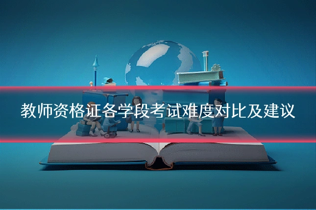 教师资格证各学段考试难度对比及建议