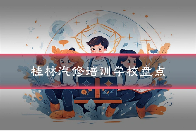 桂林汽修培训学校盘点