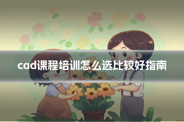 cad课程培训怎么选比较好指南