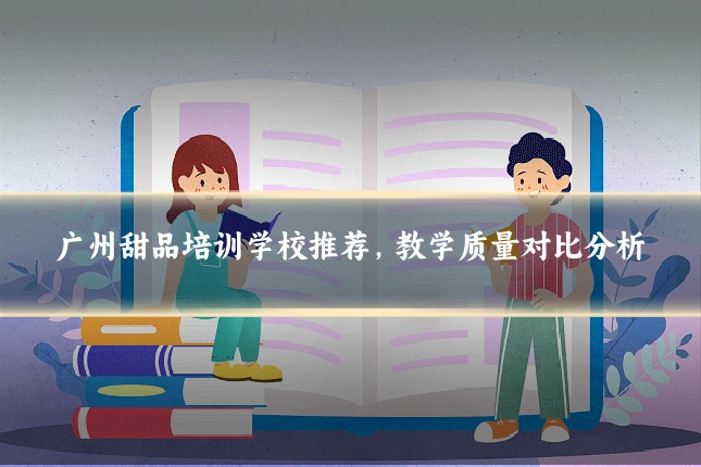 广州甜品培训学校推荐，教学质量对比分析