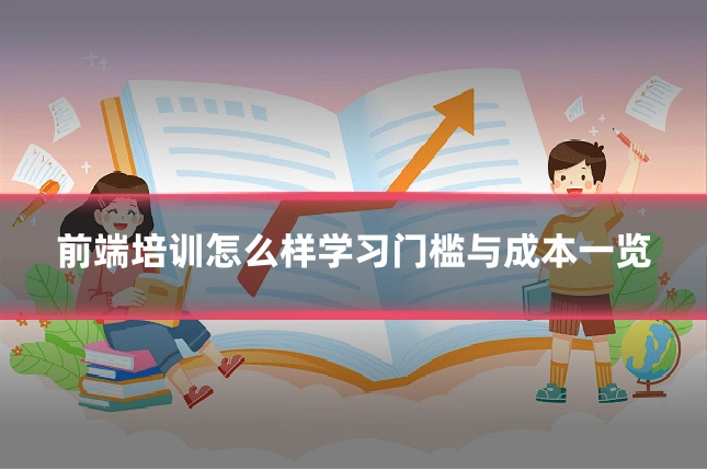 前端培训怎么样学习门槛与成本一览