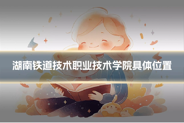 湖南铁道技术职业技术学院具体位置