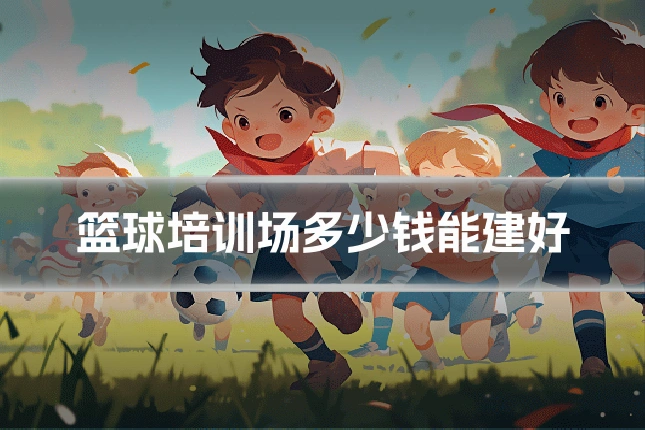 篮球培训场多少钱能建好