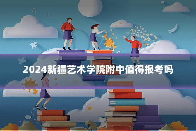 2024新疆艺术学院附中值得报考吗