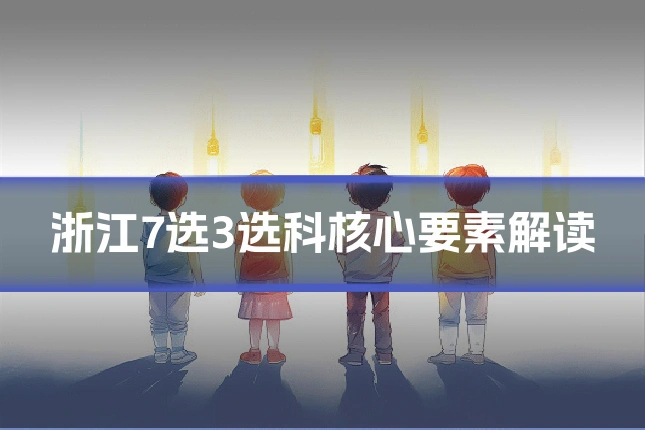 浙江7选3选科核心要素解读